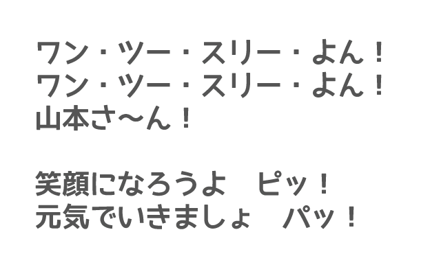 ワン・ツー・スリー・よん！ワン・ツー・スリー・よん！山本さ～ん！笑顔になろうよ　ピッ！元気でいきましょ　パッ！