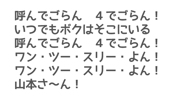 呼んでごらん　４でごらん！いつでもボクはそこにいる　呼んでごらん　４でごらん！ワン・ツー・スリー・よん！ワン・ツー・スリー・よん！山本さ～ん！